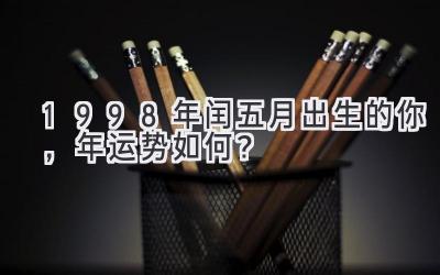  1998年闰五月出生的你，2019年运势如何？ 