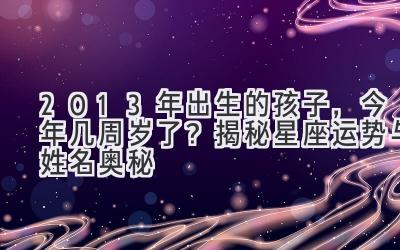  2013年出生的孩子，今年几周岁了？揭秘星座运势与姓名奥秘 