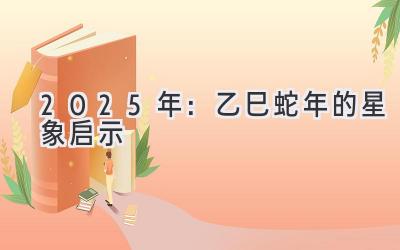  2025年：乙巳蛇年的星象启示 