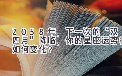  2058年，下一次的“双四月”降临，你的星座运势将如何变化？ 