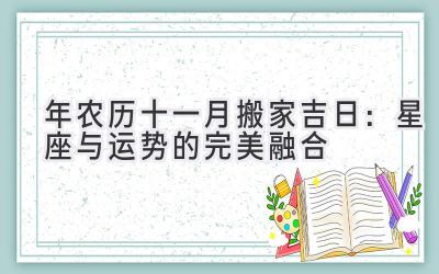  2019年农历十一月搬家吉日：星座与运势的完美融合 