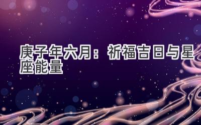   2020庚子年六月：祈福吉日与星座能量 