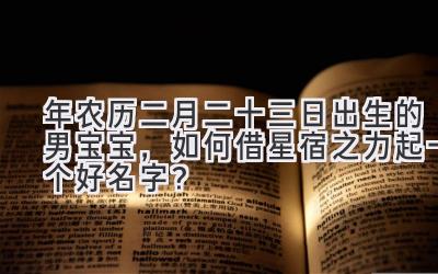  2020年农历二月二十三日出生的男宝宝，如何借星宿之力起一个好名字？ 