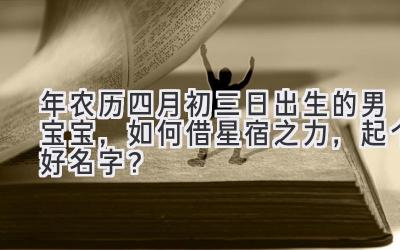  2020年农历四月初三日出生的男宝宝，如何借星宿之力，起个好名字？ 