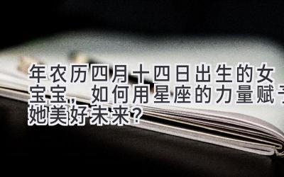  2020年农历四月十四日出生的女宝宝，如何用星座的力量赋予她美好未来？ 