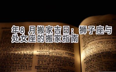   2020年8月搬家吉日：狮子座与处女座的搬家指南 