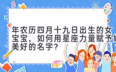  2020年农历四月十九日出生的女宝宝，如何用星座力量赋予她美好的名字？ 