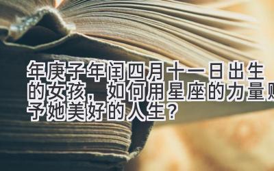   2020年庚子年闰四月十一日出生的女孩，如何用星座的力量赋予她美好的人生？ 