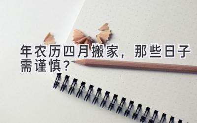  2020年农历四月搬家，那些日子需谨慎？ 