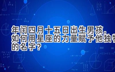  2020年闰四月十五日出生男孩，如何用星座的力量赋予他独特的名字？ 