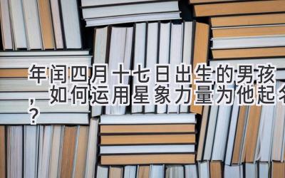   2020年闰四月十七日出生的男孩，如何运用星象力量为他起名？ 