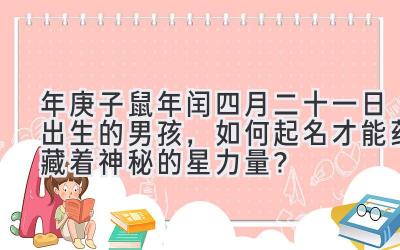  2020年庚子鼠年闰四月二十一日出生的男孩，如何起名才能蕴藏着神秘的星力量？ 