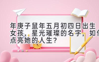  2020年庚子鼠年五月初四日出生女孩，星光璀璨的名字，如何点亮她的人生？ 