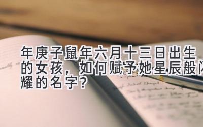  2020年庚子鼠年六月十三日出生的女孩，如何赋予她星辰般闪耀的名字？ 