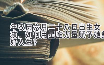   2020年农历六月二十八日出生女孩，如何用星座力量赋予她美好人生？ 