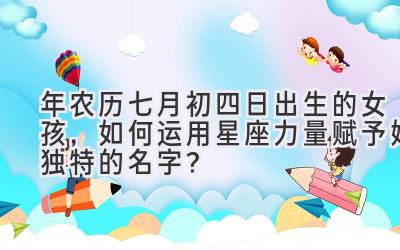  2020年农历七月初四日出生的女孩，如何运用星座力量赋予她独特的名字？ 