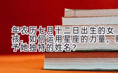   2020年农历七月十二日出生的女孩，如何运用星座的力量，赋予她独特的姓名？ 