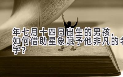  2020年七月十四日出生的男孩，如何借助星象赋予他非凡的名字？ 