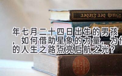  2020年七月二十四日出生的男孩，如何借助星象的力量，为他的人生之路点亮启航之光？ 