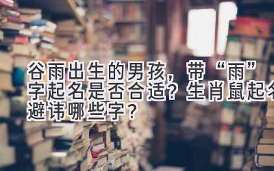  谷雨出生的男孩，带“雨”字起名是否合适？生肖鼠起名避讳哪些字？ 