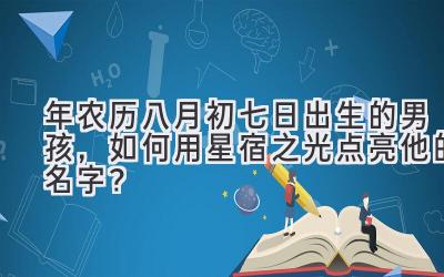  2020年农历八月初七日出生的男孩，如何用星宿之光点亮他的名字？ 