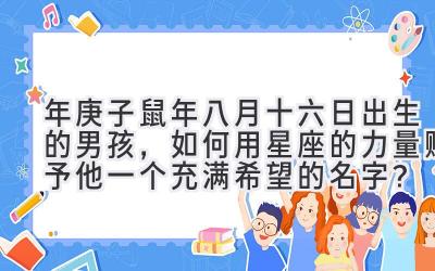  2020年庚子鼠年八月十六日出生的男孩，如何用星座的力量赋予他一个充满希望的名字？ 