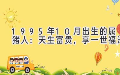  1995年10月出生的属猪人：天生富贵，享一世福泽 