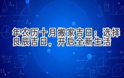  2019年农历十月搬家吉日：选择良辰吉日，开启全新生活 