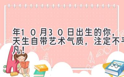  2020年10月30日出生的你，天生自带艺术气质，注定不平凡！ 