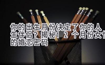   你的出生月份决定了你的人生伴侣？揭秘12个月份女性的婚恋密码 