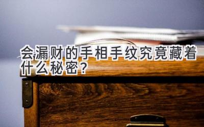  会漏财的手相手纹究竟藏着什么秘密？ 