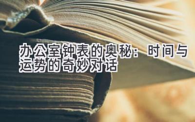  办公室钟表的奥秘：时间与运势的奇妙对话 