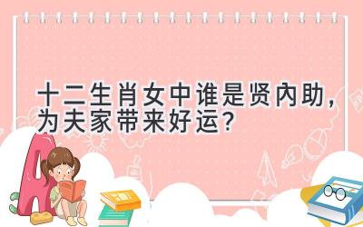   十二生肖女中谁是贤内助，为夫家带来好运？ 