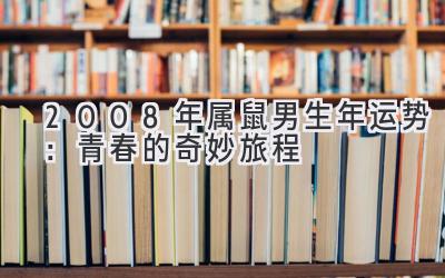  2008年属鼠男生2020年运势：青春的奇妙旅程 