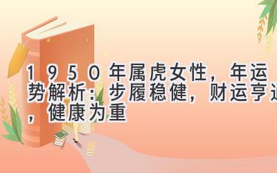  1950年属虎女性，2020年运势解析：步履稳健，财运亨通，健康为重 