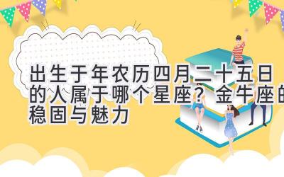  出生于2020年农历四月二十五日的人属于哪个星座？金牛座的稳固与魅力 