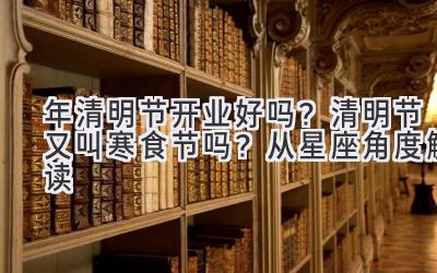  2020年清明节开业好吗？清明节又叫寒食节吗？从星座角度解读 