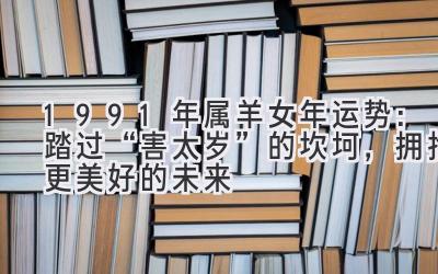  1991年属羊女2020年运势：踏过“害太岁”的坎坷，拥抱更美好的未来 