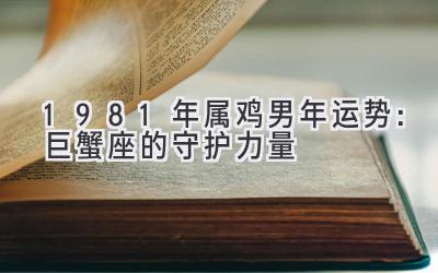  1981年属鸡男2020年运势：巨蟹座的守护力量 