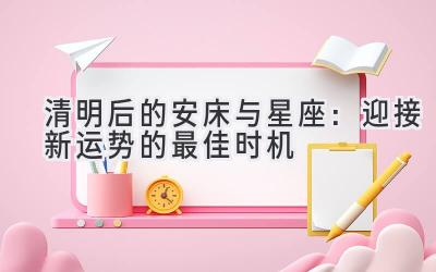  清明后的安床与星座：迎接新运势的最佳时机 