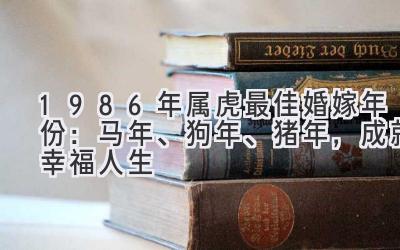  1986年属虎最佳婚嫁年份：马年、狗年、猪年，成就幸福人生 