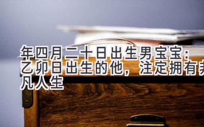  2020年四月二十日出生男宝宝：乙卯日出生的他，注定拥有非凡人生 