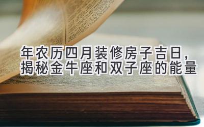  2020年农历四月装修房子吉日，揭秘金牛座和双子座的能量 