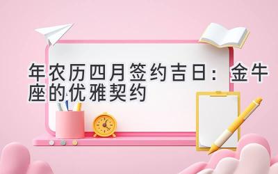   2020年农历四月签约吉日：金牛座的优雅契约 