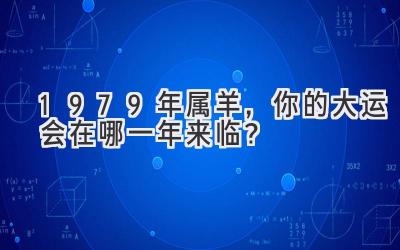  1979年属羊，你的大运会在哪一年来临？ 