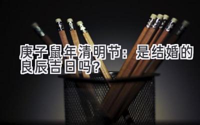  2020庚子鼠年清明节：是结婚的良辰吉日吗？ 