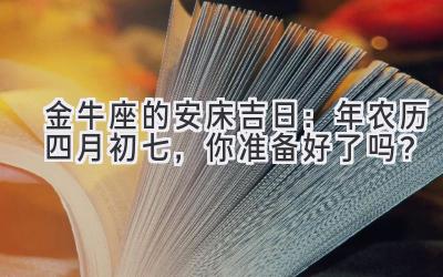   金牛座的安床吉日：2020年农历四月初七，你准备好了吗？ 