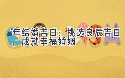  2020年结婚吉日：挑选良辰吉日，成就幸福婚姻 