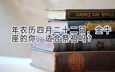  2020年农历四月二十二日，金牛座的你，适合祭祖吗？ 