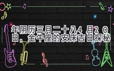  2020年阴历三月二十八-4月20日，金牛座的安床吉日探秘 